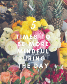 5 Times to Be More Mindful During the Day